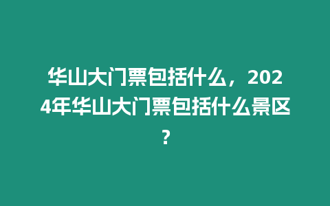 華山大門票包括什么，2024年華山大門票包括什么景區？