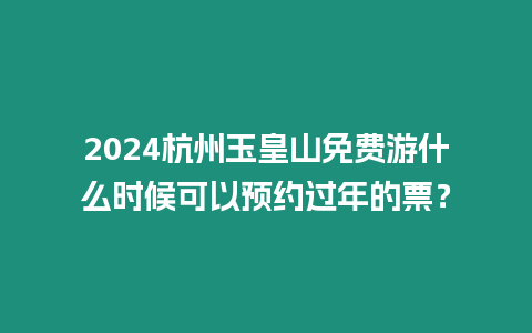 2024杭州玉皇山免費游什么時候可以預約過年的票？