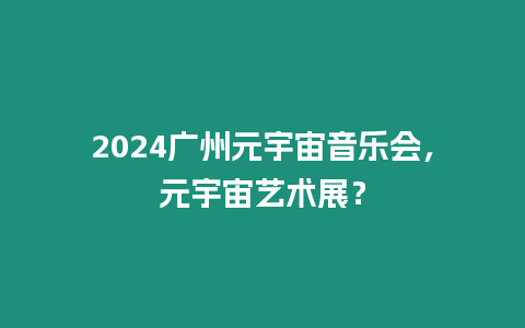 2024廣州元宇宙音樂(lè)會(huì)，元宇宙藝術(shù)展？