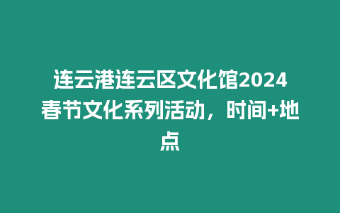 連云港連云區文化館2024春節文化系列活動，時間+地點