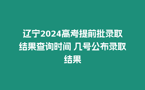 遼寧2024高考提前批錄取結(jié)果查詢時間 幾號公布錄取結(jié)果