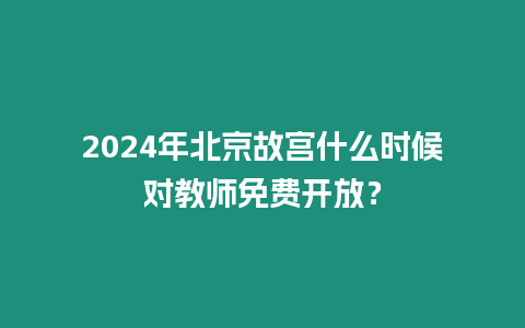 2024年北京故宮什么時候對教師免費開放？