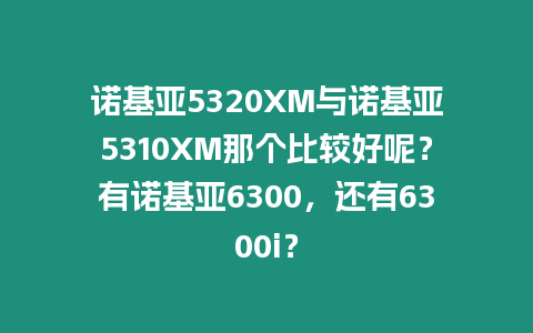 諾基亞5320XM與諾基亞5310XM那個比較好呢？有諾基亞6300，還有6300i？