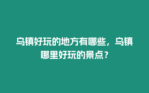 烏鎮好玩的地方有哪些，烏鎮哪里好玩的景點？