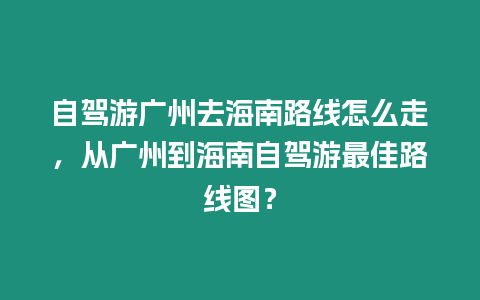 自駕游廣州去海南路線怎么走，從廣州到海南自駕游最佳路線圖？