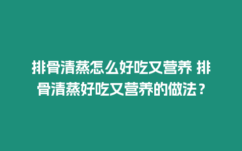 排骨清蒸怎么好吃又營養(yǎng) 排骨清蒸好吃又營養(yǎng)的做法？
