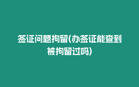 簽證問(wèn)題拘留(辦簽證能查到被拘留過(guò)嗎)