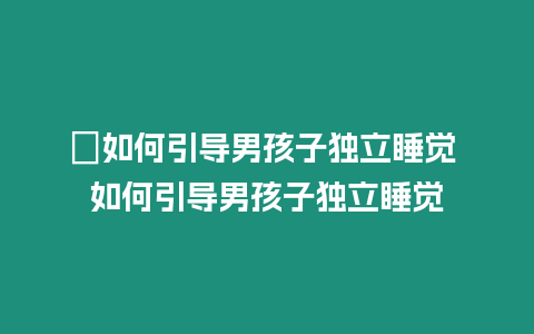?如何引導男孩子獨立睡覺 如何引導男孩子獨立睡覺