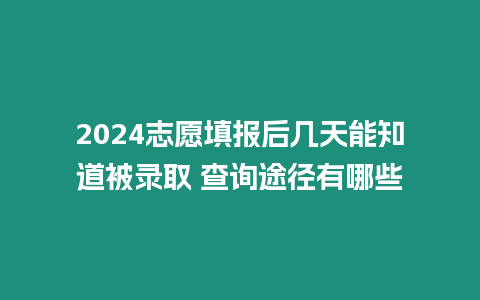 2024志愿填報(bào)后幾天能知道被錄取 查詢途徑有哪些