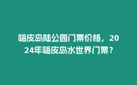 嗨皮島陸公園門票價格，2024年嗨皮島水世界門票？