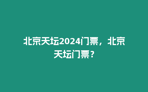 北京天壇2024門票，北京天壇門票？