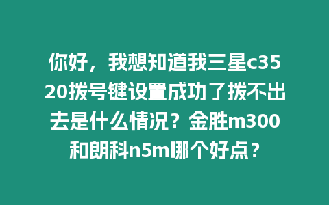 你好，我想知道我三星c3520撥號鍵設置成功了撥不出去是什么情況？金勝m300和朗科n5m哪個好點？