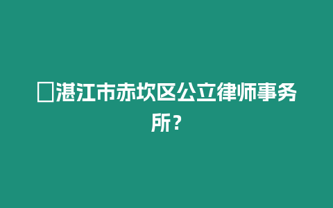 ?湛江市赤坎區(qū)公立律師事務(wù)所？
