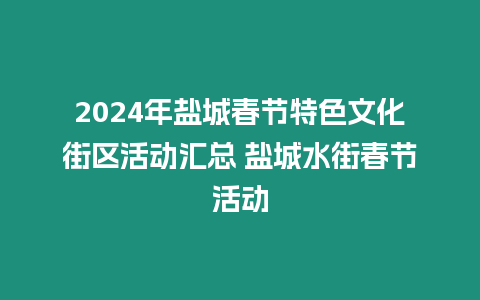 2024年鹽城春節(jié)特色文化街區(qū)活動匯總 鹽城水街春節(jié)活動