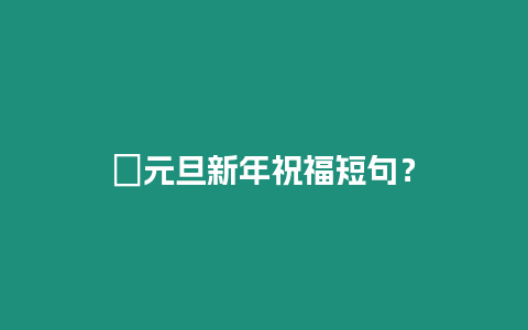 ?元旦新年祝福短句？