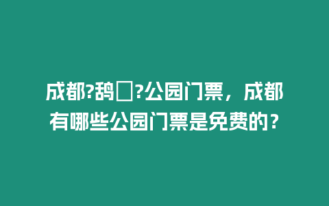 成都?鴰ㄏ?公園門票，成都有哪些公園門票是免費的？