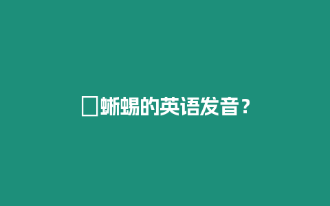 ?蜥蜴的英語發音？