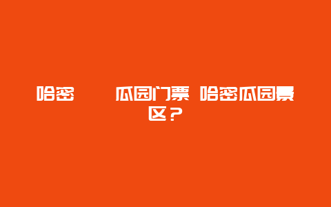 哈密??瓜園門票 哈密瓜園景區？