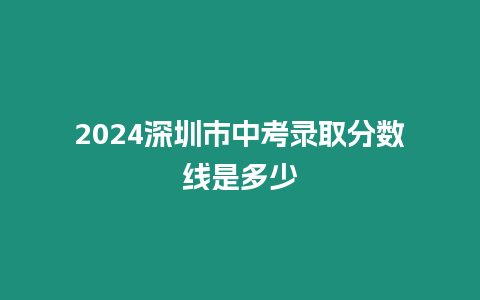 2024深圳市中考錄取分?jǐn)?shù)線是多少