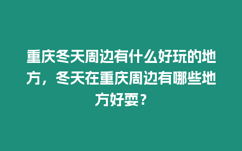 重慶冬天周邊有什么好玩的地方，冬天在重慶周邊有哪些地方好耍？
