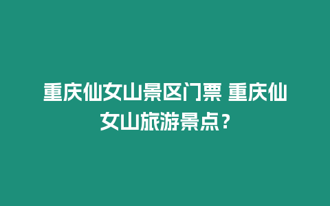 重慶仙女山景區門票 重慶仙女山旅游景點？