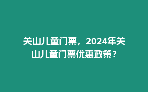 關山兒童門票，2024年關山兒童門票優惠政策？