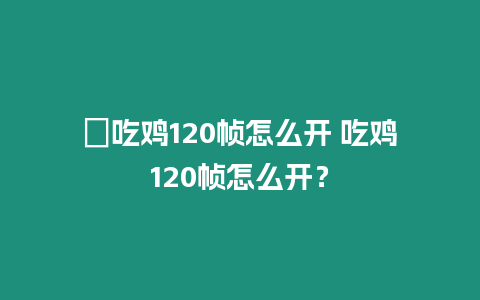 ?吃雞120幀怎么開 吃雞120幀怎么開？