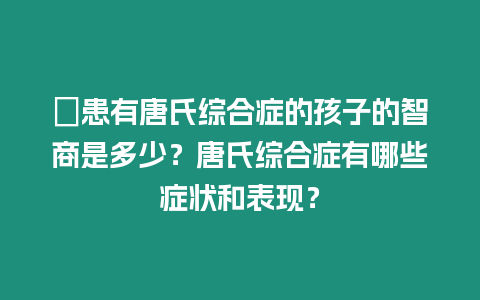 ?患有唐氏綜合癥的孩子的智商是多少？唐氏綜合癥有哪些癥狀和表現？