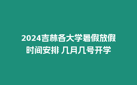 2024吉林各大學(xué)暑假放假時(shí)間安排 幾月幾號(hào)開(kāi)學(xué)縮略圖 2024吉林各大學(xué)暑假放假時(shí)間安排 幾月幾號(hào)開(kāi)學(xué)