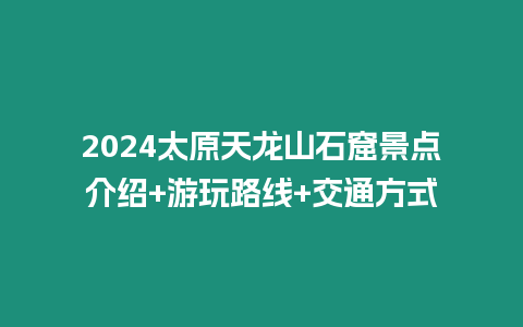 2024太原天龍山石窟景點介紹+游玩路線+交通方式