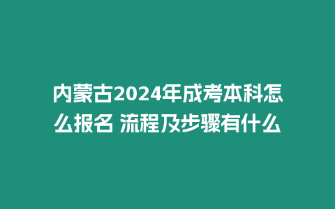 內蒙古2024年成考本科怎么報名 流程及步驟有什么