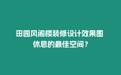 田園風閣樓裝修設計效果圖 休息的最佳空間？