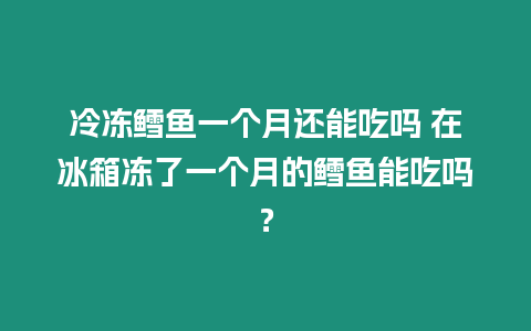 冷凍鱈魚一個(gè)月還能吃嗎 在冰箱凍了一個(gè)月的鱈魚能吃嗎？