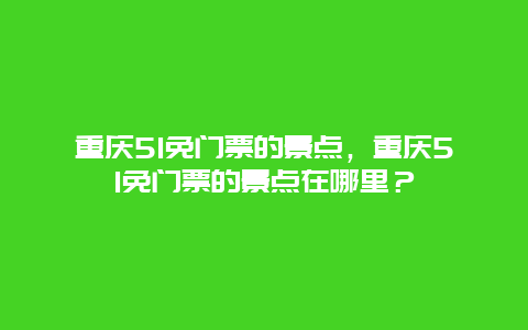 重慶51免門(mén)票的景點(diǎn)，重慶51免門(mén)票的景點(diǎn)在哪里？
