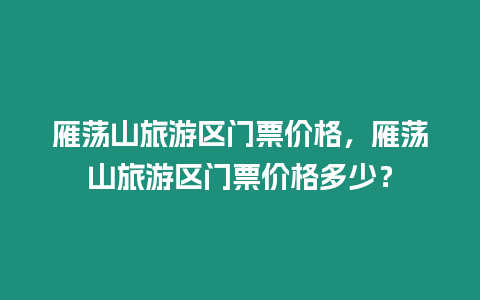 雁蕩山旅游區(qū)門票價(jià)格，雁蕩山旅游區(qū)門票價(jià)格多少？