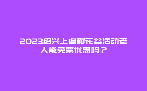 2024紹興上虞櫻花谷活動老人能免票優(yōu)惠嗎？