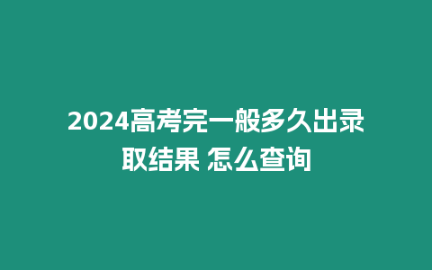 2024高考完一般多久出錄取結果 怎么查詢