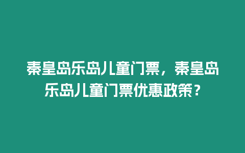 秦皇島樂(lè)島兒童門(mén)票，秦皇島樂(lè)島兒童門(mén)票優(yōu)惠政策？