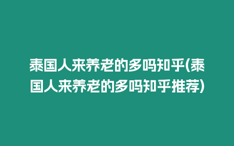 泰國人來養(yǎng)老的多嗎知乎(泰國人來養(yǎng)老的多嗎知乎推薦)