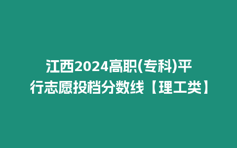江西2024高職(專科)平行志愿投檔分?jǐn)?shù)線【理工類】