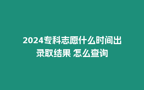 2024專科志愿什么時(shí)間出錄取結(jié)果 怎么查詢