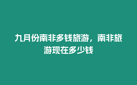 九月份南非多錢旅游，南非旅游現在多少錢