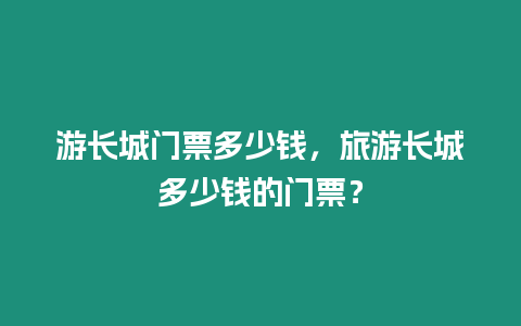 游長城門票多少錢，旅游長城多少錢的門票？