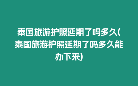 泰國(guó)旅游護(hù)照延期了嗎多久(泰國(guó)旅游護(hù)照延期了嗎多久能辦下來)