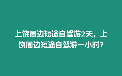 上饒周邊短途自駕游2天，上饒周邊短途自駕游一小時(shí)？