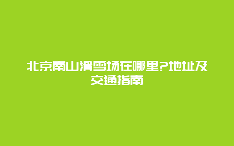 北京南山滑雪場在哪里?地址及交通指南