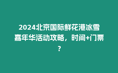 2024北京國際鮮花港冰雪嘉年華活動攻略，時間+門票？