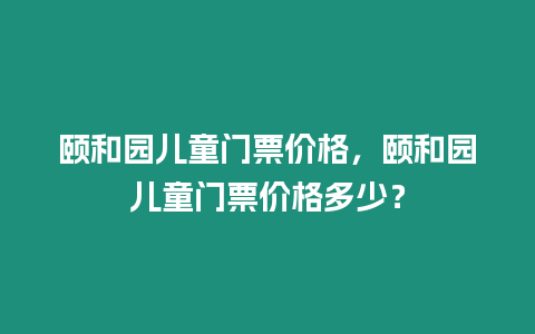 頤和園兒童門票價格，頤和園兒童門票價格多少？