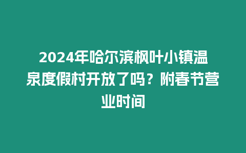 2024年哈爾濱楓葉小鎮溫泉度假村開放了嗎？附春節營業時間