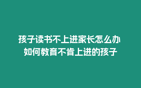 孩子讀書不上進家長怎么辦 如何教育不肯上進的孩子